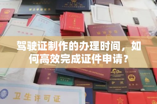 罗湖驾驶证制作的办理时间，如何高效完成证件申请？