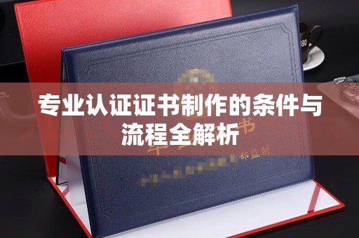 罗湖专业认证证书制作的条件与流程全解析